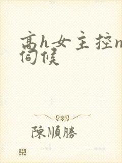 高h女主控np伺候 高h女主控np伺候