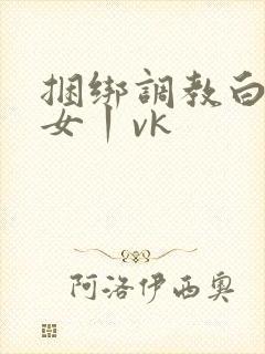 捆绑调教白丝美女丨vk