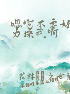 嗯啊不要好大用力操我啊 嗯啊不要好大用力操我啊