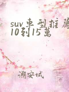 suv车型推荐10到15万