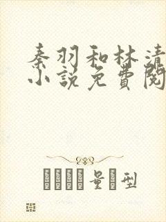 秦羽和林清雅的小说免费阅读 秦羽和林清雅的小说免费阅读