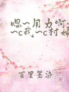 嗯~用力啊~嗯~c我~c村妇 嗯~用力啊~嗯~c我~c村妇