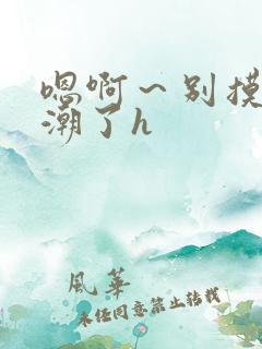 嗯啊～别摸了高潮了h