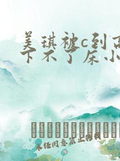 美琪被c到高潮下不了床小说阅读