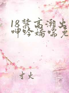 18禁高潮出水呻吟娇喘免费