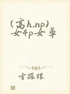 (高h,np)女4p女尊 (高h,np)女4p女尊