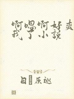 啊嗯啊好爽操死我了小说