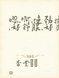 嗯,啊,使劲操,好舒服,好爽