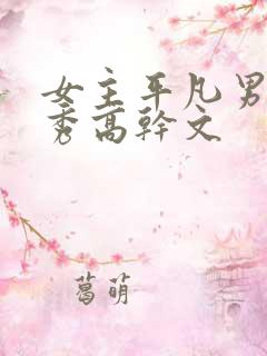 女主平凡男主优秀高干文 女主平凡男主优秀高干文