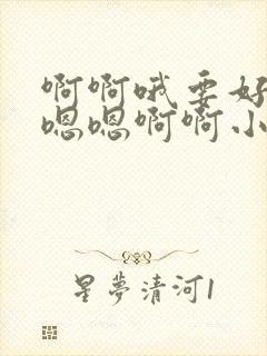 啊啊哦要好爽啊嗯嗯啊啊小说…嗯啊…
