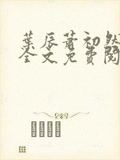 叶辰萧初然小说全文免费阅读无弹窗 叶辰萧初然小说全文免费阅读无弹窗