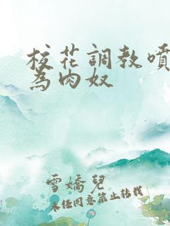 校花调教喷水沦为肉奴