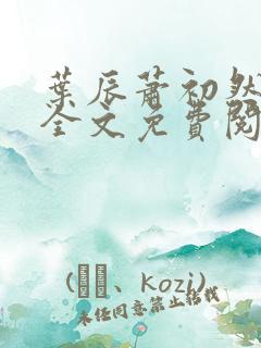 叶辰萧初然小说全文免费阅读无弹窗 叶辰萧初然小说全文免费阅读无弹窗