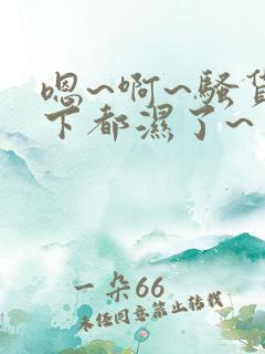 嗯~啊~骚货底下都湿了~