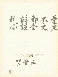 我谁都不爱快穿小说全文免费阅读 我谁都不爱快穿小说全文免费阅读