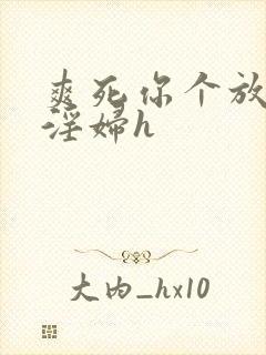爽死你个放荡小淫妇h
