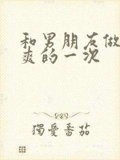 和男朋友做过最爽的一次