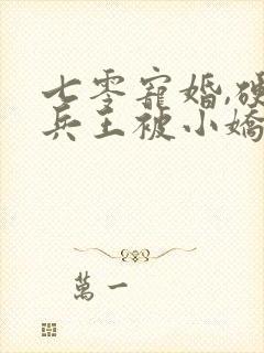 七零宠婚,硬汉兵王被小娇妻拿捏了 穗满仓 七零宠婚,硬汉兵王被小娇妻拿捏了 穗满仓