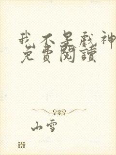 我不是戏神在线免费阅读