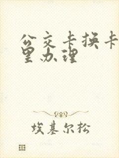 公交卡换卡在哪里办理 公交卡换卡在哪里办理