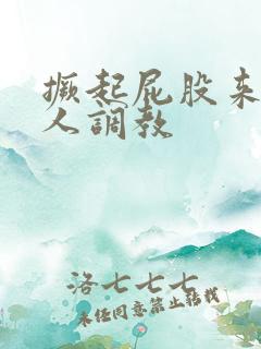 撅起屁股来求主人调教 撅起屁股来求主人调教