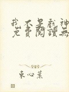 我不是戏神全文免费阅读无弹窗