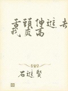 舌头伸进去添的我爽高