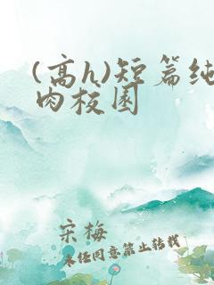 (高h)短篇纯肉校园 (高h)短篇纯肉校园