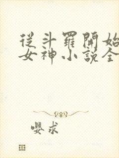 从斗罗开始俘获女神小说全文阅读 从斗罗开始俘获女神小说全文阅读