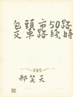 包头市50路公交车路线时间表 包头市50路公交车路线时间表