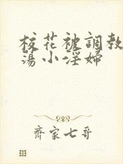 校花被调教成放荡小淫妇 校花被调教成放荡小淫妇