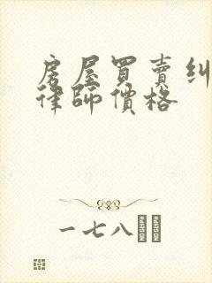 房屋买卖纠纷的律师价格 房屋买卖纠纷的律师价格