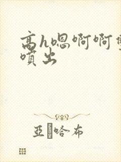 高h嗯啊啊双性喷出