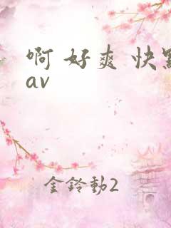 啊 好爽 快点av 啊 好爽 快点av