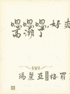 嗯嗯嗯,好爽要高潮了