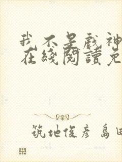 我不是戏神小说在线阅读免费txt
