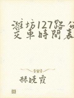 潍坊127路公交车时间表 潍坊127路公交车时间表