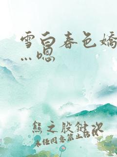 雪白春色娇喘嗯…嗯 雪白春色娇喘嗯…嗯