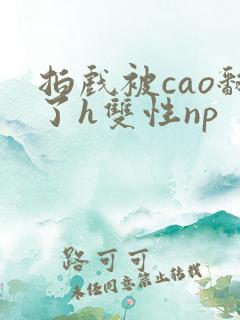 拍戏被cao翻了h双性np 拍戏被cao翻了h双性np