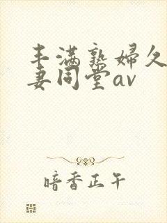 丰满熟妇久久人妻同堂av