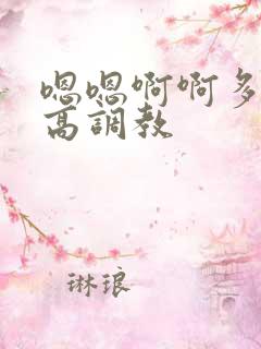 嗯嗯啊啊多人h高调教