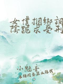 女仆捆绑调教虐阴跪求受刑