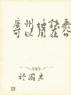 广州地铁乘车码可以用在公交车上吗
