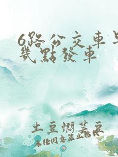 6路公交车早上几点发车