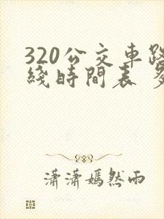 320公交车路线时间表 多长时间一辆
