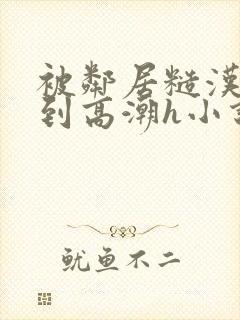 被邻居糙汉狂c到高潮h小说