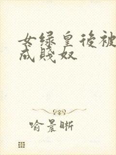 女绿皇后被调教成贱奴