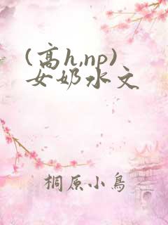 (高h,np)女奶水文 (高h,np)女奶水文