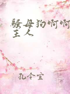 骚母狗啊啊不要主人 骚母狗啊啊不要主人