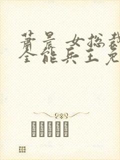 萧晨 女总裁的全能兵王免费阅读